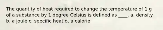 The quantity of heat required to change the temperature of 1 g of a substance by 1 degree Celsius is defined as ____. a. density b. a joule c. specific heat d. a calorie