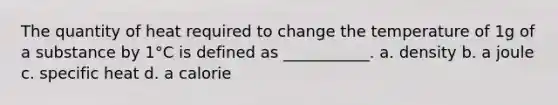 The quantity of heat required to change the temperature of 1g of a substance by 1°C is defined as ___________. a. density b. a joule c. specific heat d. a calorie