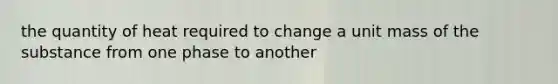 the quantity of heat required to change a unit mass of the substance from one phase to another