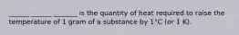 ______ ______ _______ is the quantity of heat required to raise the temperature of 1 gram of a substance by 1°C (or 1 K).