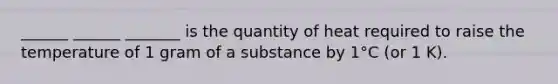 ______ ______ _______ is the quantity of heat required to raise the temperature of 1 gram of a substance by 1°C (or 1 K).