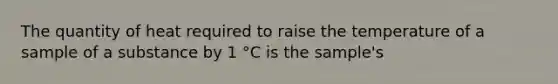 The quantity of heat required to raise the temperature of a sample of a substance by 1 °C is the sample's