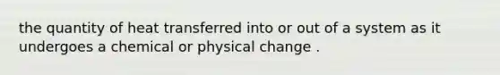 the quantity of heat transferred into or out of a system as it undergoes a chemical or physical change .