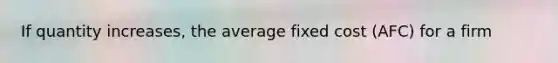 If quantity increases, the average fixed cost (AFC) for a firm