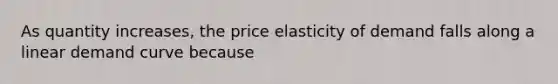 As quantity increases, the price elasticity of demand falls along a linear demand curve because