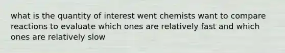 what is the quantity of interest went chemists want to compare reactions to evaluate which ones are relatively fast and which ones are relatively slow