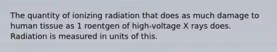 The quantity of ionizing radiation that does as much damage to human tissue as 1 roentgen of high-voltage X rays does. Radiation is measured in units of this.