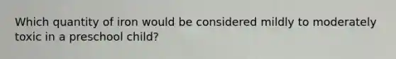 Which quantity of iron would be considered mildly to moderately toxic in a preschool child?