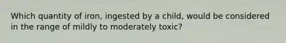 Which quantity of iron, ingested by a child, would be considered in the range of mildly to moderately toxic?