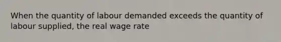 When the quantity of labour demanded exceeds the quantity of labour supplied, the real wage rate