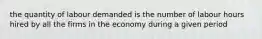 the quantity of labour demanded is the number of labour hours hired by all the firms in the economy during a given period