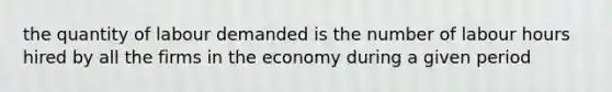 the quantity of labour demanded is the number of labour hours hired by all the firms in the economy during a given period