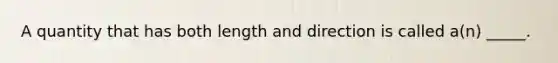 A quantity that has both length and direction is called a(n) _____.