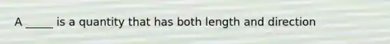 A _____ is a quantity that has both length and direction