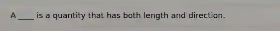 A ____ is a quantity that has both length and direction.