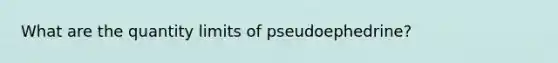 What are the quantity limits of pseudoephedrine?