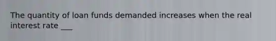 The quantity of loan funds demanded increases when the real interest rate ___