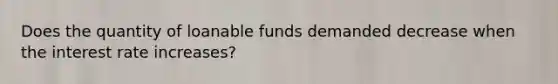 Does the quantity of loanable funds demanded decrease when the interest rate​ increases?