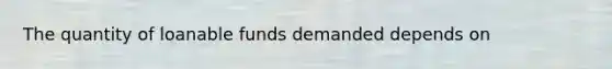 The quantity of loanable funds demanded depends on