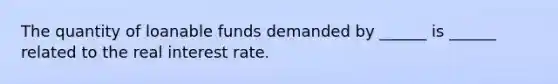 The quantity of loanable funds demanded by ______ is ______ related to the real interest rate.