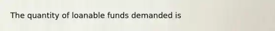 The quantity of loanable funds demanded is