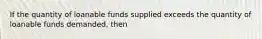 If the quantity of loanable funds supplied exceeds the quantity of loanable funds demanded, then