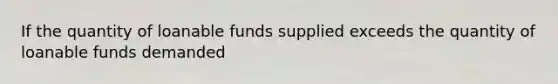 If the quantity of loanable funds supplied exceeds the quantity of loanable funds demanded