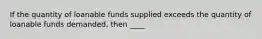 If the quantity of loanable funds supplied exceeds the quantity of loanable funds demanded, then ____