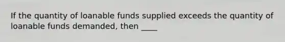 If the quantity of loanable funds supplied exceeds the quantity of loanable funds demanded, then ____