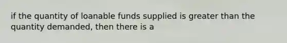 if the quantity of loanable funds supplied is <a href='https://www.questionai.com/knowledge/ktgHnBD4o3-greater-than' class='anchor-knowledge'>greater than</a> the quantity demanded, then there is a