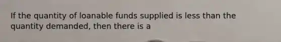 If the quantity of loanable funds supplied is less than the quantity demanded, then there is a