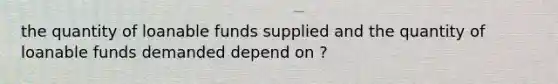 the quantity of loanable funds supplied and the quantity of loanable funds demanded depend on ?