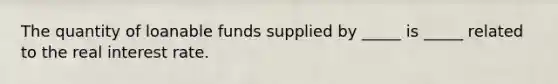 The quantity of loanable funds supplied by _____ is _____ related to the real interest rate.