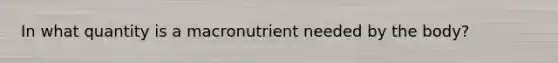 In what quantity is a macronutrient needed by the body?