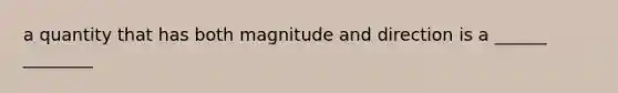 a quantity that has both magnitude and direction is a ______ ________