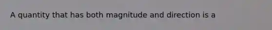 A quantity that has both magnitude and direction is a