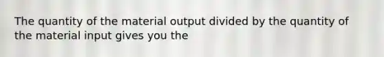 The quantity of the material output divided by the quantity of the material input gives you the