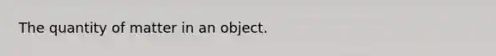 The quantity of matter in an object.