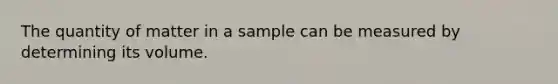 The quantity of matter in a sample can be measured by determining its volume.