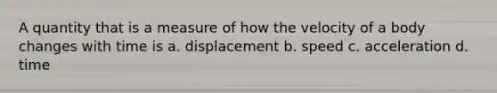 A quantity that is a measure of how the velocity of a body changes with time is a. displacement b. speed c. acceleration d. time