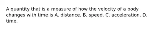 A quantity that is a measure of how the velocity of a body changes with time is A. distance. B. speed. C. acceleration. D. time.