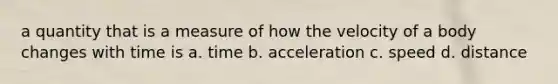 a quantity that is a measure of how the velocity of a body changes with time is a. time b. acceleration c. speed d. distance