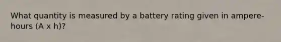 What quantity is measured by a battery rating given in ampere-hours (A x h)?