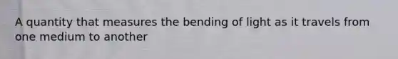 A quantity that measures the bending of light as it travels from one medium to another