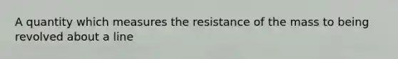 A quantity which measures the resistance of the mass to being revolved about a line