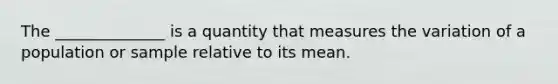 The ______________ is a quantity that measures the variation of a population or sample relative to its mean.