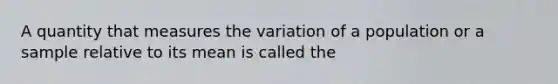 A quantity that measures the variation of a population or a sample relative to its mean is called the