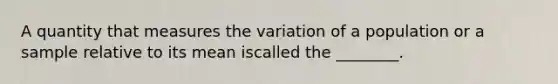 A quantity that measures the variation of a population or a sample relative to its mean iscalled the ________.