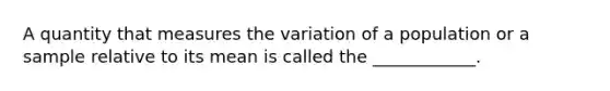 A quantity that measures the variation of a population or a sample relative to its mean is called the ____________.