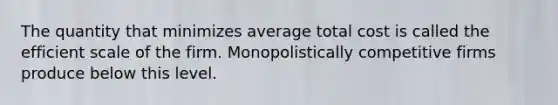 The quantity that minimizes average total cost is called the efficient scale of the firm. Monopolistically competitive firms produce below this level.